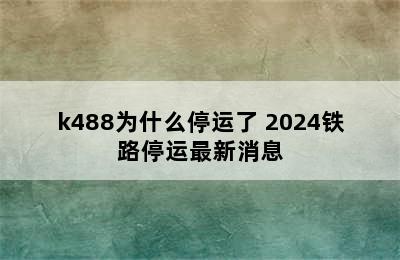 k488为什么停运了 2024铁路停运最新消息